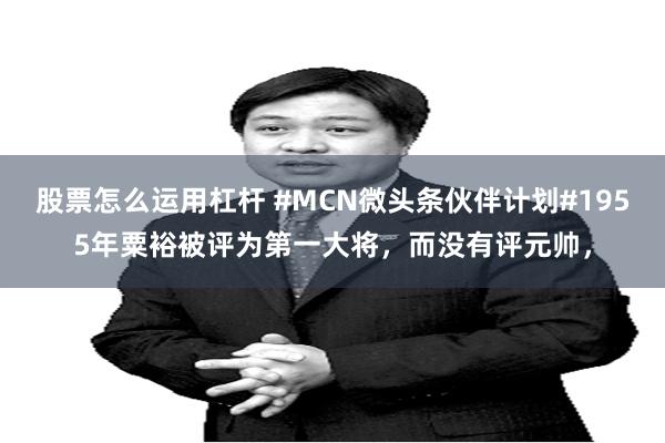 股票怎么运用杠杆 #MCN微头条伙伴计划#1955年粟裕被评为第一大将，而没有评元帅，