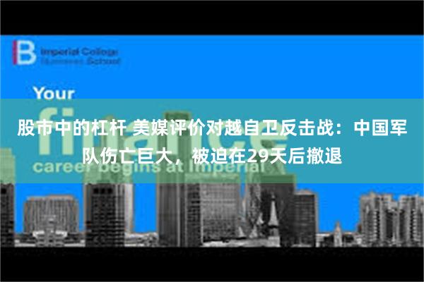 股市中的杠杆 美媒评价对越自卫反击战：中国军队伤亡巨大，被迫在29天后撤退