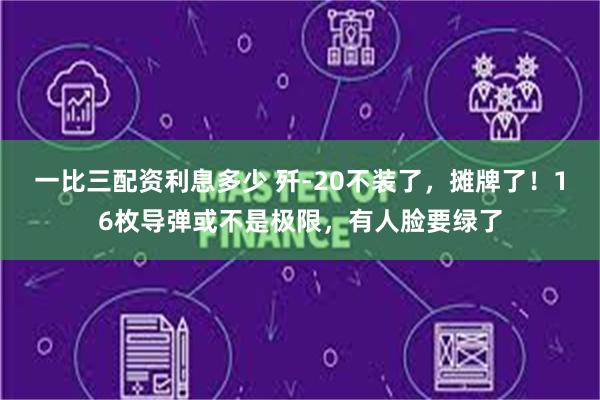 一比三配资利息多少 歼-20不装了，摊牌了！16枚导弹或不是极限，有人脸要绿了