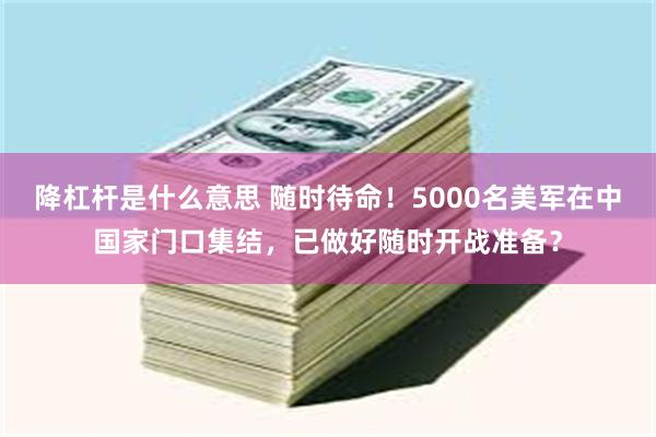 降杠杆是什么意思 随时待命！5000名美军在中国家门口集结，已做好随时开战准备？