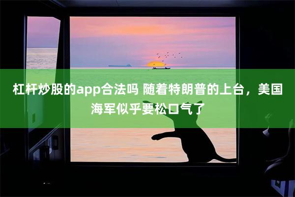 杠杆炒股的app合法吗 随着特朗普的上台，美国海军似乎要松口气了