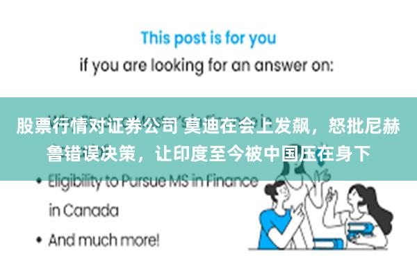 股票行情对证券公司 莫迪在会上发飙，怒批尼赫鲁错误决策，让印度至今被中国压在身下