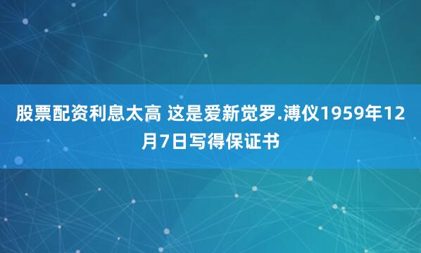 股票配资利息太高 这是爱新觉罗.溥仪1959年12月7日写得保证书