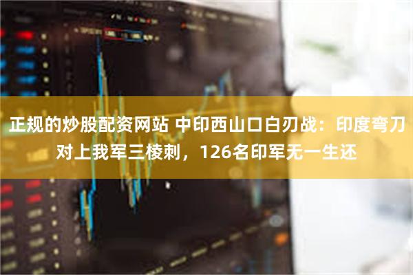 正规的炒股配资网站 中印西山口白刃战：印度弯刀对上我军三棱刺，126名印军无一生还