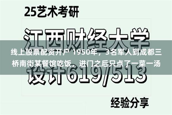 线上股票配资开户 1950年，3名军人到成都三桥南街某餐馆吃饭，进门之后只点了一菜一汤