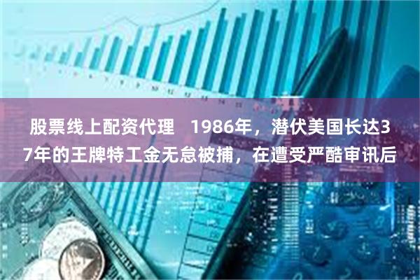 股票线上配资代理   1986年，潜伏美国长达37年的王牌特工金无怠被捕，在遭受严酷审讯后