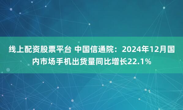 线上配资股票平台 中国信通院：2024年12月国内市场手机出货量同比增长22.1%