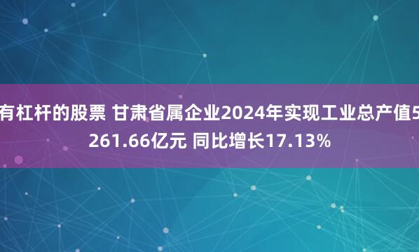 有杠杆的股票 甘肃省属企业2024年实现工业总产值5261.66亿元 同比增长17.13%