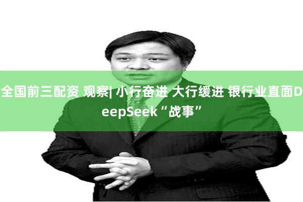 全国前三配资 观察| 小行奋进 大行缓进 银行业直面DeepSeek“战事”