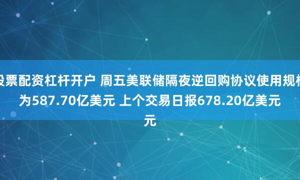 股票配资杠杆开户 周五美联储隔夜逆回购协议使用规模为587.70亿美元 上个交易日报678.20亿美元