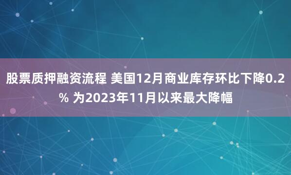 股票质押融资流程 美国12月商业库存环比下降0.2% 为2023年11月以来最大降幅