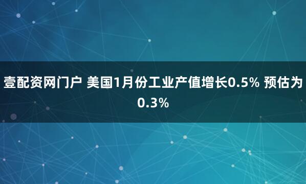 壹配资网门户 美国1月份工业产值增长0.5% 预估为0.3%