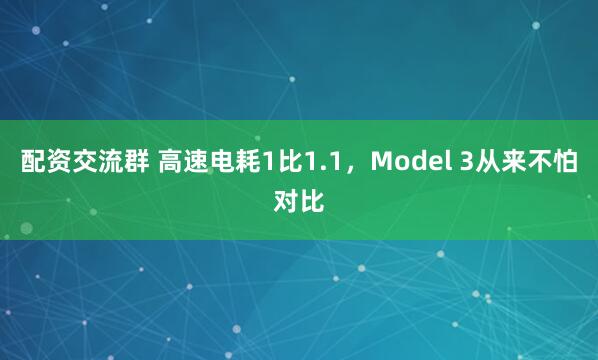 配资交流群 高速电耗1比1.1，Model 3从来不怕对比