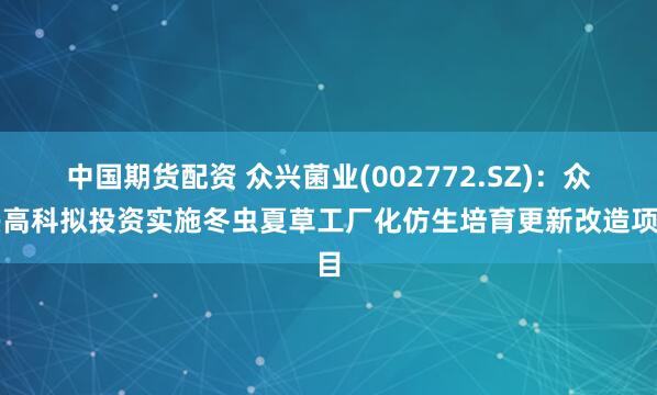 中国期货配资 众兴菌业(002772.SZ)：众兴高科拟投资实施冬虫夏草工厂化仿生培育更新改造项目