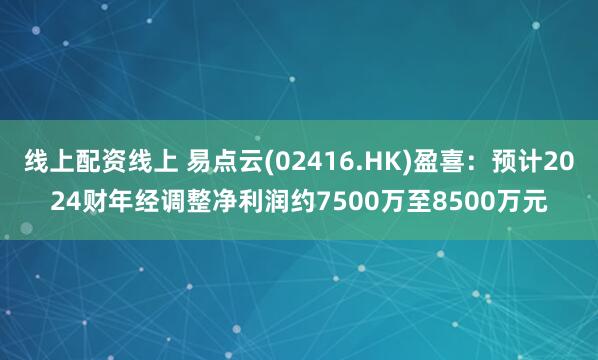 线上配资线上 易点云(02416.HK)盈喜：预计2024财年经调整净利润约7500万至8500万元