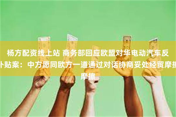 杨方配资线上站 商务部回应欧盟对华电动汽车反补贴案：中方愿同欧方一道通过对话协商妥处经贸摩擦