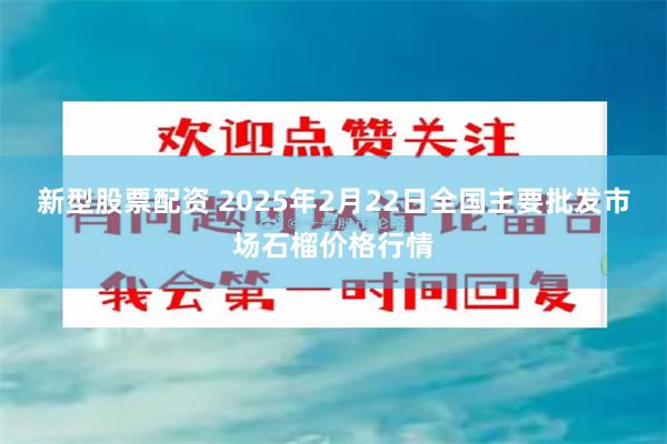 新型股票配资 2025年2月22日全国主要批发市场石榴价格行情