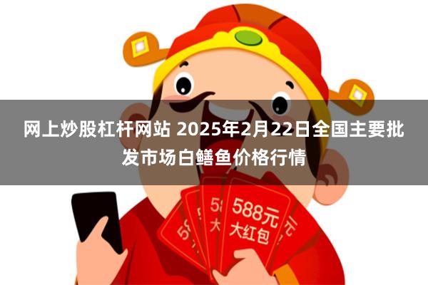 网上炒股杠杆网站 2025年2月22日全国主要批发市场白鳝鱼价格行情