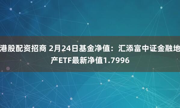 港股配资招商 2月24日基金净值：汇添富中证金融地产ETF最新净值1.7996