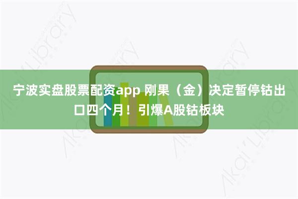 宁波实盘股票配资app 刚果（金）决定暂停钴出口四个月！引爆A股钴板块