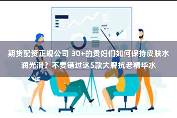 期货配资正规公司 30+的贵妇们如何保持皮肤水润光滑？不要错过这5款大牌抗老精华水