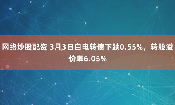 网络炒股配资 3月3日白电转债下跌0.55%，转股溢价率6.05%