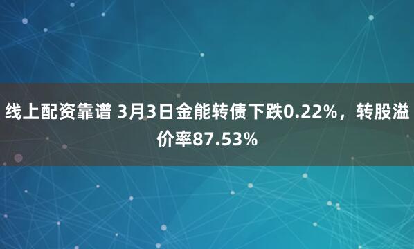 线上配资靠谱 3月3日金能转债下跌0.22%，转股溢价率87.53%