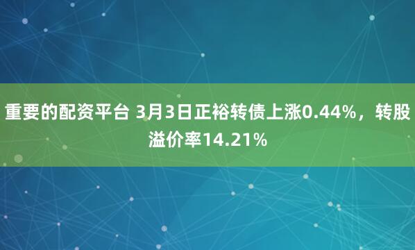 重要的配资平台 3月3日正裕转债上涨0.44%，转股溢价率14.21%