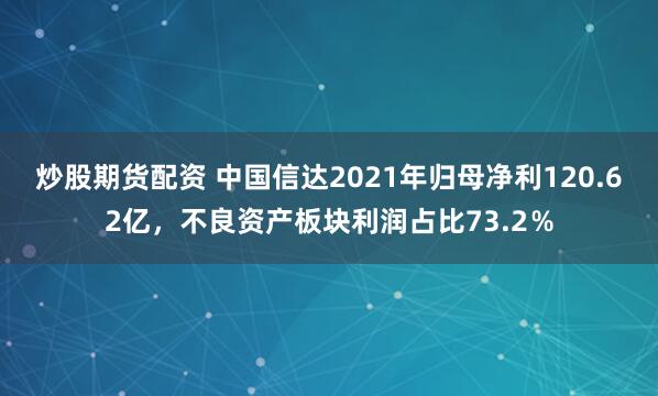 炒股期货配资 中国信达2021年归母净利120.62亿，不良资产板块利润占比73.2％