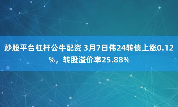 炒股平台杠杆公牛配资 3月7日伟24转债上涨0.12%，转股溢价率25.88%