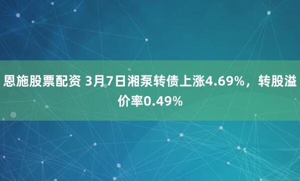 恩施股票配资 3月7日湘泵转债上涨4.69%，转股溢价率0.49%