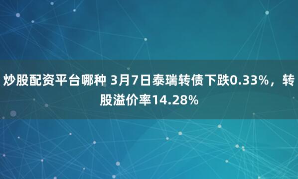 炒股配资平台哪种 3月7日泰瑞转债下跌0.33%，转股溢价率14.28%