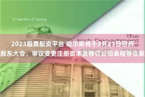 2023股票配资平台 哈尔斯将于3月21日召开股东大会，审议变更注册资本及修订公司章程等议案