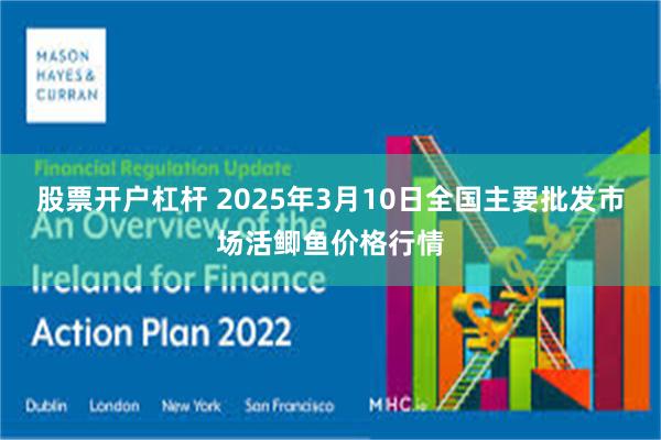 股票开户杠杆 2025年3月10日全国主要批发市场活鲫鱼价格行情