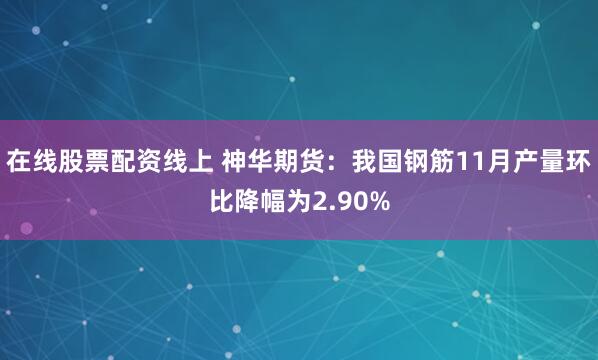 在线股票配资线上 神华期货：我国钢筋11月产量环比降幅为2.90%