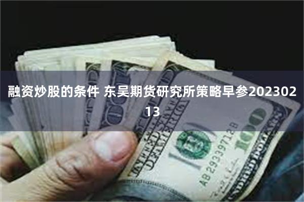 融资炒股的条件 东吴期货研究所策略早参20230213