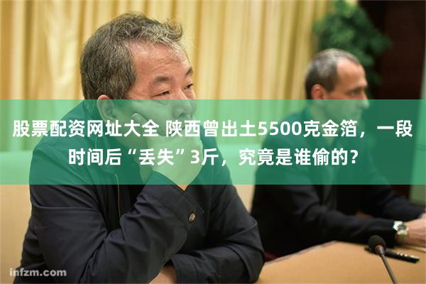 股票配资网址大全 陕西曾出土5500克金箔，一段时间后“丢失”3斤，究竟是谁偷的？