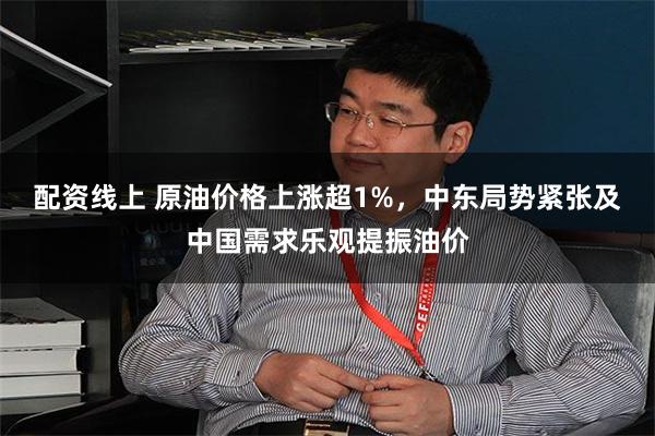 配资线上 原油价格上涨超1%，中东局势紧张及中国需求乐观提振油价