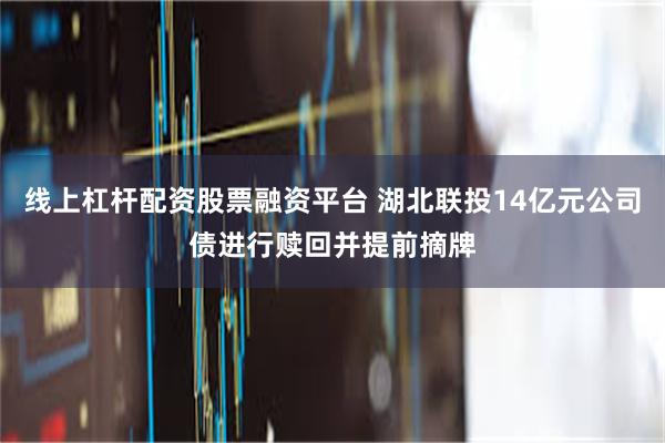 线上杠杆配资股票融资平台 湖北联投14亿元公司债进行赎回并提前摘牌